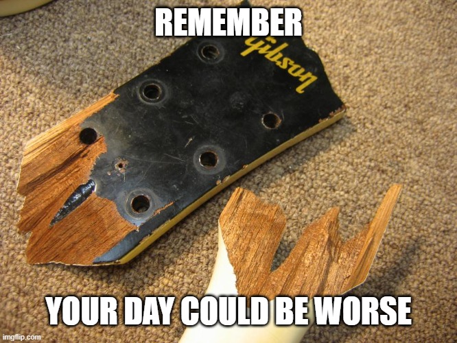 Could be Worse | REMEMBER; YOUR DAY COULD BE WORSE | image tagged in headstock,bad luck,gibson | made w/ Imgflip meme maker