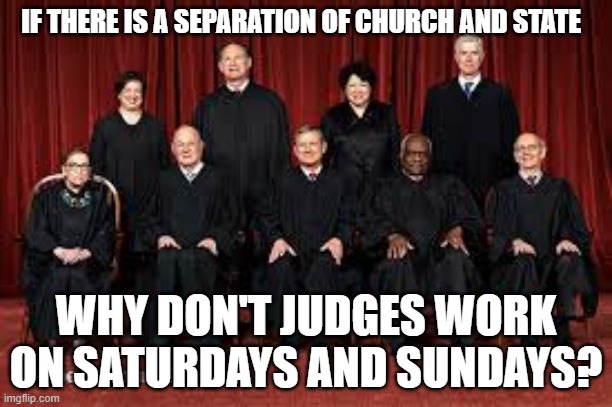 Courts should be open on Saturdays and Sundays | IF THERE IS A SEPARATION OF CHURCH AND STATE; WHY DON'T JUDGES WORK ON SATURDAYS AND SUNDAYS? | image tagged in supreme court,court,church | made w/ Imgflip meme maker