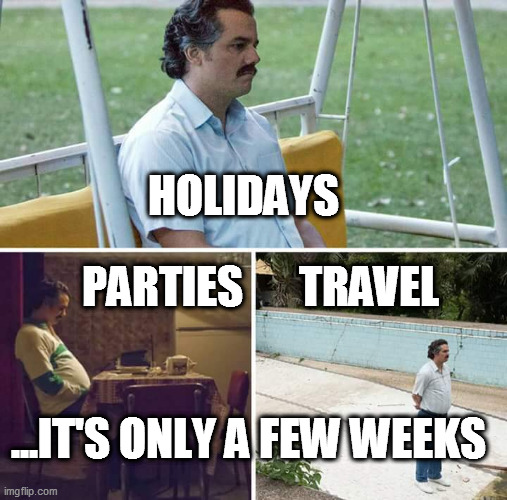 HOLIDAYS PARTIES TRAVEL ...IT'S ONLY A FEW WEEKS | image tagged in memes,sad pablo escobar | made w/ Imgflip meme maker
