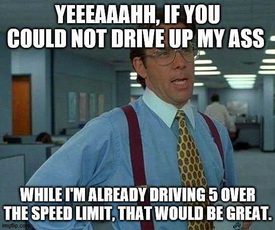 That Would Be Great Meme | YEEEAAAHH, IF YOU COULD NOT DRIVE UP MY ASS; WHILE I'M ALREADY DRIVING 5 OVER THE SPEED LIMIT, THAT WOULD BE GREAT. | image tagged in memes,that would be great | made w/ Imgflip meme maker
