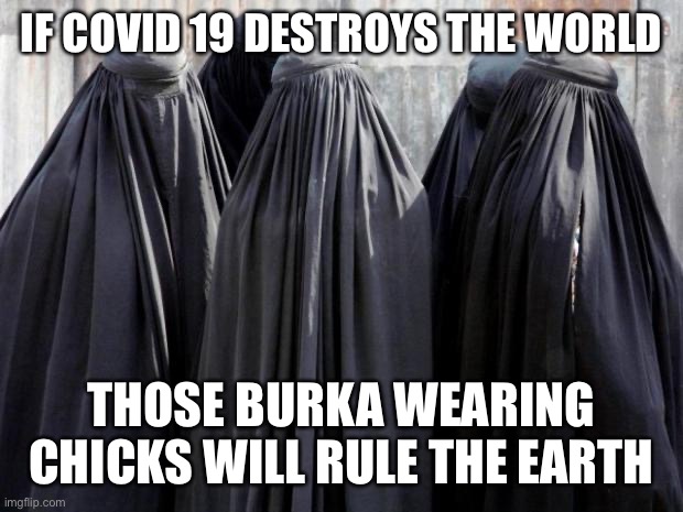 They had it right all along!! Cover EVERYTHING like a walking air filter! | IF COVID 19 DESTROYS THE WORLD; THOSE BURKA WEARING CHICKS WILL RULE THE EARTH | image tagged in burkas,covid19,filter | made w/ Imgflip meme maker