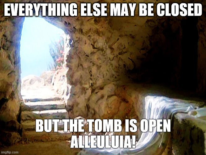 Empty Tomb - Covid19 | EVERYTHING ELSE MAY BE CLOSED; BUT THE TOMB IS OPEN
ALLEULUIA! | image tagged in empty tomb - covid19 | made w/ Imgflip meme maker