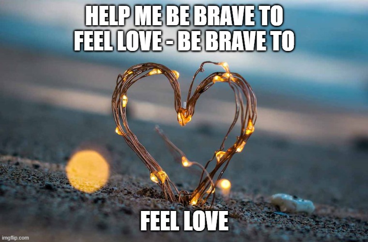 HELP ME BE BRAVE TO FEEL LOVE - BE BRAVE TO; FEEL LOVE | made w/ Imgflip meme maker