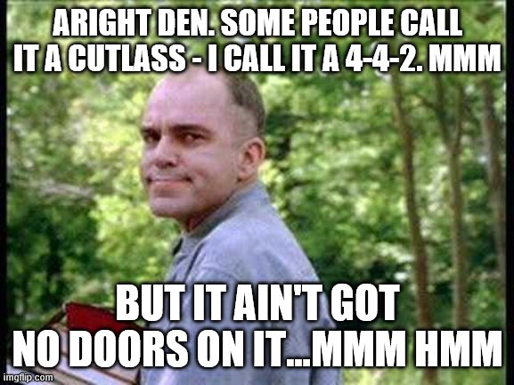 Slingblade  | ARIGHT DEN. SOME PEOPLE CALL IT A CUTLASS - I CALL IT A 4-4-2. MMM; BUT IT AIN'T GOT NO DOORS ON IT...MMM HMM | image tagged in slingblade | made w/ Imgflip meme maker