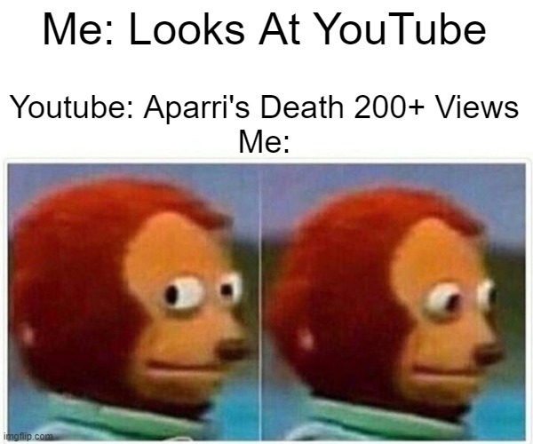 Monkey Puppet Meme | Me: Looks At YouTube; Youtube: Aparri's Death 200+ Views
Me: | image tagged in memes,monkey puppet | made w/ Imgflip meme maker