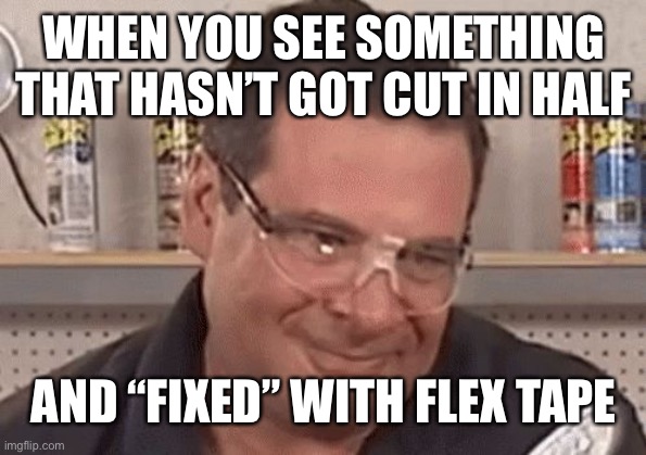 "PHIL SWIFT FROM FLEX TAPE | WHEN YOU SEE SOMETHING THAT HASN’T GOT CUT IN HALF; AND “FIXED” WITH FLEX TAPE | image tagged in phil swift from flex tape | made w/ Imgflip meme maker