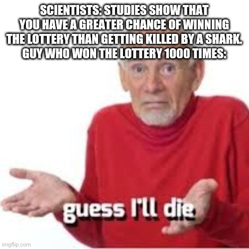 guess ill die | SCIENTISTS: STUDIES SHOW THAT YOU HAVE A GREATER CHANCE OF WINNING THE LOTTERY THAN GETTING KILLED BY A SHARK.
GUY WHO WON THE LOTTERY 1000 TIMES: | image tagged in guess ill die | made w/ Imgflip meme maker