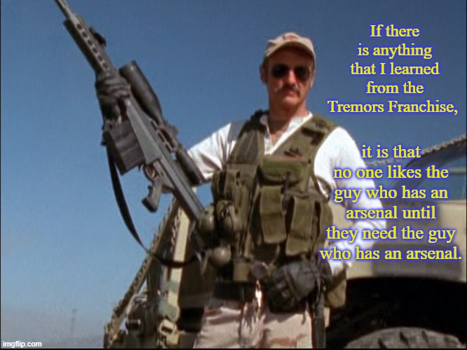 Burt Gummer | If there is anything that I learned from the Tremors Franchise, it is that no one likes the guy who has an arsenal until they need the guy who has an arsenal. | image tagged in burt gummer,tremors,memes,covid-19,coronavirus | made w/ Imgflip meme maker