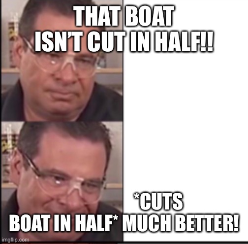 Phily happy n sad | THAT BOAT ISN’T CUT IN HALF!! *CUTS BOAT IN HALF* MUCH BETTER! | image tagged in phily happy n sad | made w/ Imgflip meme maker