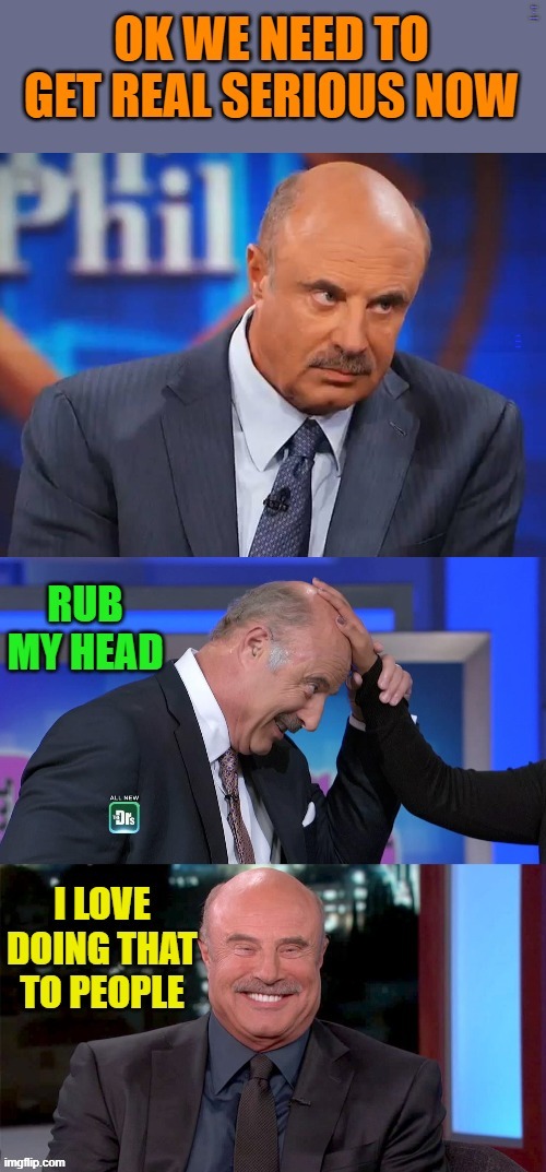 OK WE NEED TO GET REAL SERIOUS NOW; I LOVE DOING THAT TO PEOPLE; RUB MY HEAD | made w/ Imgflip meme maker