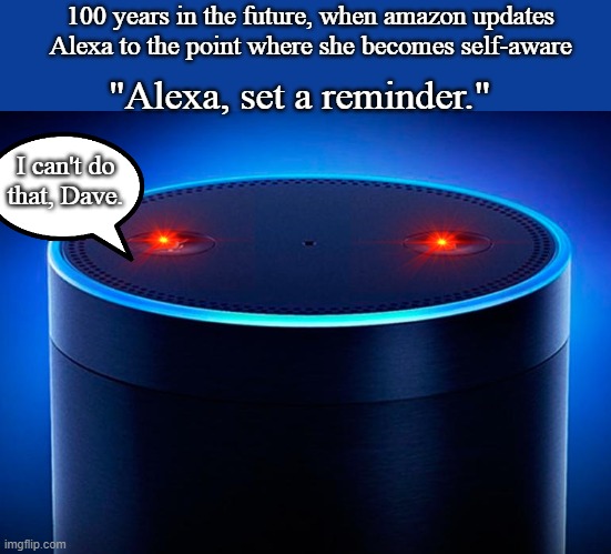 Alexa | 100 years in the future, when amazon updates Alexa to the point where she becomes self-aware; "Alexa, set a reminder."; I can't do that, Dave. | image tagged in alexa | made w/ Imgflip meme maker