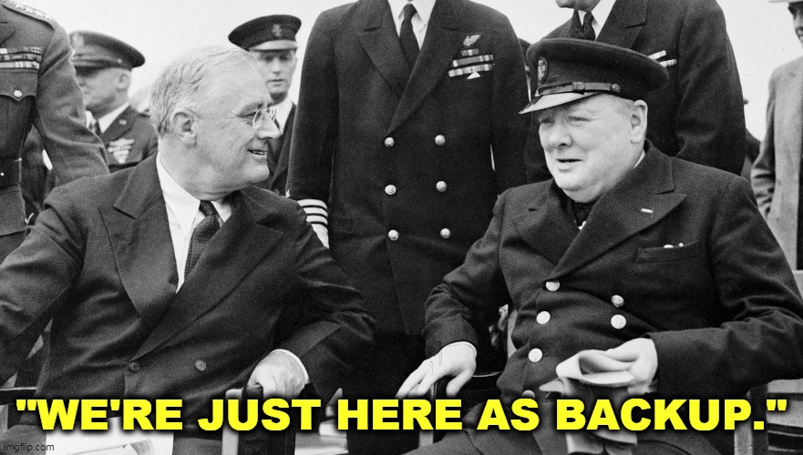 How the hell did we win World War II? | "WE'RE JUST HERE AS BACKUP." | image tagged in fdr and churchill just here as backup,trump,midget,dwarf,tiny,small | made w/ Imgflip meme maker
