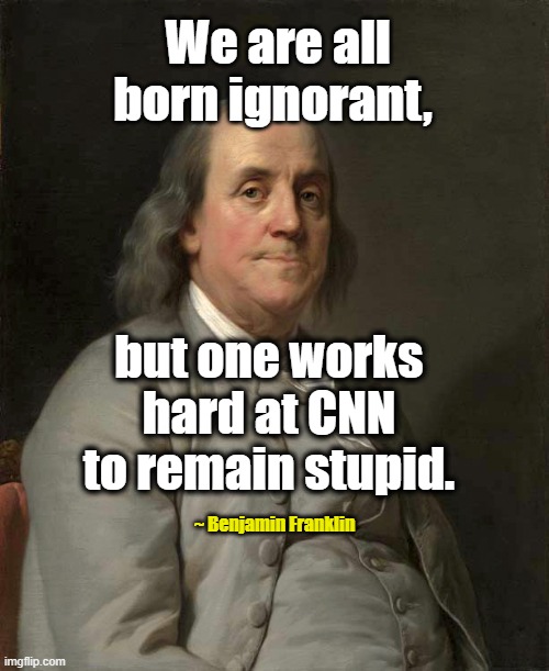 Ben Franklin: Everyone born Ignorant... | We are all born ignorant, but one works hard at CNN to remain stupid. ~ Benjamin Franklin | image tagged in ben franklin,cnn,ignorant,stupid liberals | made w/ Imgflip meme maker