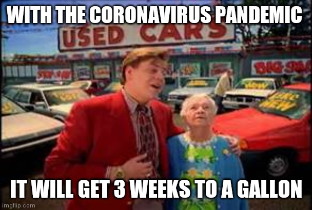 WITH THE CORONAVIRUS PANDEMIC; IT WILL GET 3 WEEKS TO A GALLON | image tagged in used car salesman | made w/ Imgflip meme maker