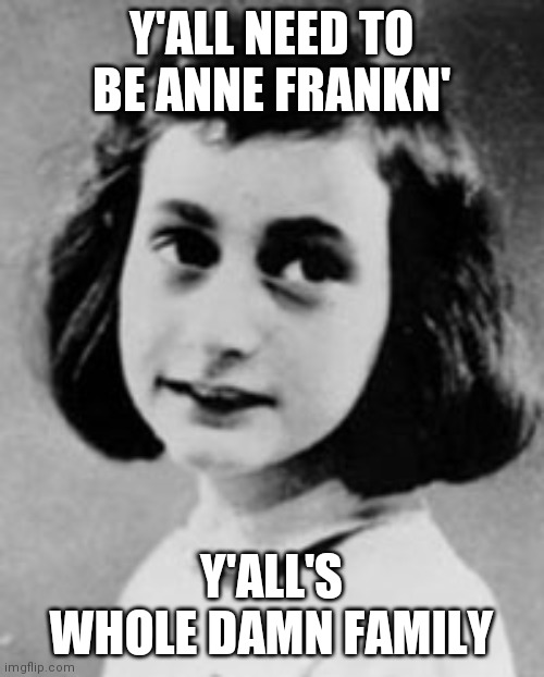 Anne Frank (1929-1945) | Y'ALL NEED TO BE ANNE FRANKN'; Y'ALL'S WHOLE DAMN FAMILY | image tagged in anne frank 1929-1945,coronavirus,social distancing,quarantine,covid-19 | made w/ Imgflip meme maker