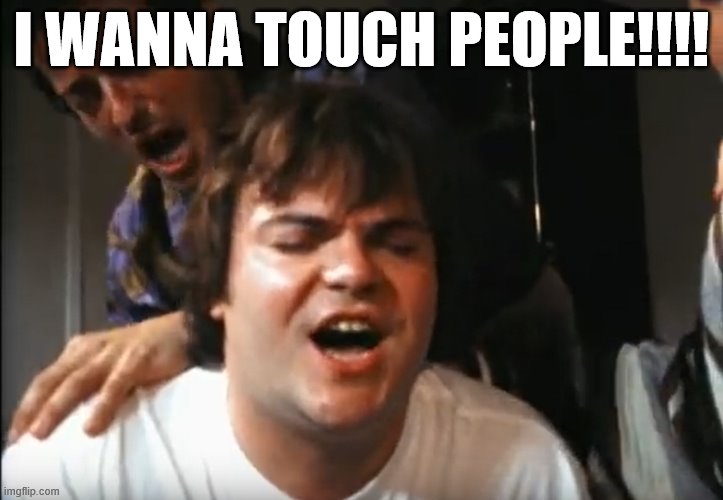 Jack Black vs. COVID-19 | I WANNA TOUCH PEOPLE!!!! | image tagged in jack black,beck,sexx laws,men's groups,coronavirus | made w/ Imgflip meme maker