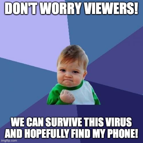 Success Kid Meme | DON'T WORRY VIEWERS! WE CAN SURVIVE THIS VIRUS AND HOPEFULLY FIND MY PHONE! | image tagged in memes,success kid | made w/ Imgflip meme maker