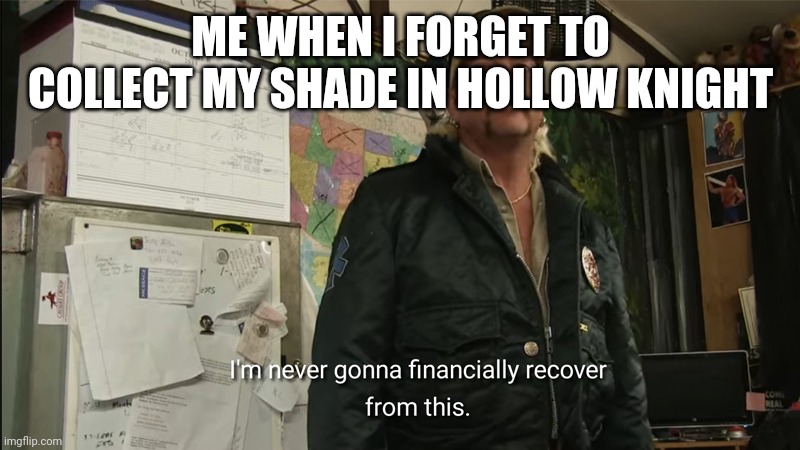 I'm never going to financially recover from this | ME WHEN I FORGET TO COLLECT MY SHADE IN HOLLOW KNIGHT | image tagged in i'm never going to financially recover from this | made w/ Imgflip meme maker