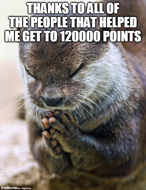 Thank you Lord Otter | THANKS TO ALL OF THE PEOPLE THAT HELPED ME GET TO 120000 POINTS | image tagged in thank you lord otter | made w/ Imgflip meme maker
