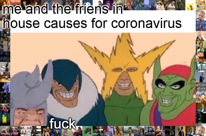 Me And The Boys Meme | me and the friens in house causes for coronavirus f**k | image tagged in memes,me and the boys | made w/ Imgflip meme maker