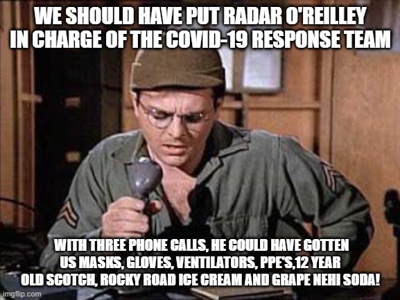 Radar O’Reilly | WE SHOULD HAVE PUT RADAR O'REILLEY IN CHARGE OF THE COVID-19 RESPONSE TEAM; WITH THREE PHONE CALLS, HE COULD HAVE GOTTEN US MASKS, GLOVES, VENTILATORS, PPE'S,12 YEAR OLD SCOTCH, ROCKY ROAD ICE CREAM AND GRAPE NEHI SODA! | image tagged in radar oreilly | made w/ Imgflip meme maker