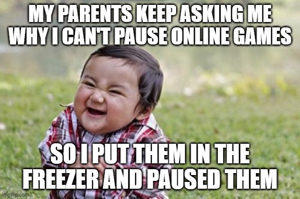Evil Toddler Meme | MY PARENTS KEEP ASKING ME WHY I CAN'T PAUSE ONLINE GAMES; SO I PUT THEM IN THE FREEZER AND PAUSED THEM | image tagged in memes,evil toddler | made w/ Imgflip meme maker