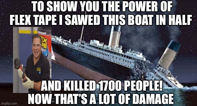 Titanic | TO SHOW YOU THE POWER OF FLEX TAPE I SAWED THIS BOAT IN HALF; AND KILLED 1700 PEOPLE! NOW THAT’S A LOT OF DAMAGE | image tagged in titanic | made w/ Imgflip meme maker