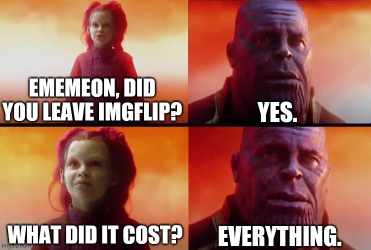 "What did it cost, Captain-Pirate_Ememeon?" | EMEMEON, DID YOU LEAVE IMGFLIP? YES. WHAT DID IT COST? EVERYTHING. | image tagged in thanos what did it cost,memes | made w/ Imgflip meme maker