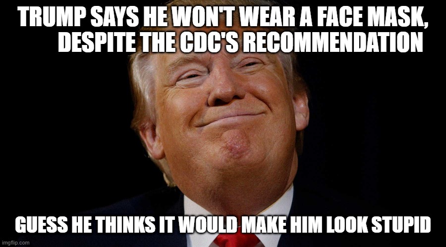 TRUMP SAYS HE WON'T WEAR A FACE MASK,         DESPITE THE CDC'S RECOMMENDATION; GUESS HE THINKS IT WOULD MAKE HIM LOOK STUPID | image tagged in trump | made w/ Imgflip meme maker