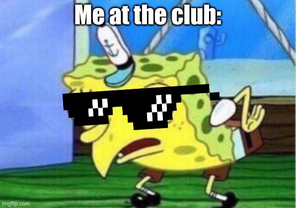 Mocking Spongebob Meme | Me at the club: | image tagged in memes,mocking spongebob | made w/ Imgflip meme maker