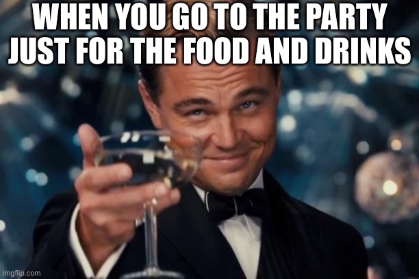 Leonardo Dicaprio Cheers Meme | WHEN YOU GO TO THE PARTY JUST FOR THE FOOD AND DRINKS | image tagged in memes,leonardo dicaprio cheers | made w/ Imgflip meme maker