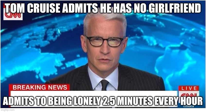 CNN Breaking News Anderson Cooper | TOM CRUISE ADMITS HE HAS NO GIRLFRIEND; ADMITS TO BEING LONELY 2.5 MINUTES EVERY HOUR | image tagged in cnn breaking news anderson cooper | made w/ Imgflip meme maker