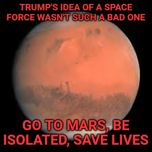 And grow potatoes. | TRUMP'S IDEA OF A SPACE FORCE WASN'T SUCH A BAD ONE; GO TO MARS, BE ISOLATED, SAVE LIVES | image tagged in memes,space force,donald trump,mars,space | made w/ Imgflip meme maker