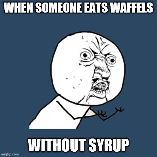 Y U No | WHEN SOMEONE EATS WAFFELS; WITHOUT SYRUP | image tagged in memes,y u no | made w/ Imgflip meme maker