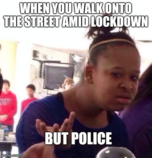 Black Girl Wat | WHEN YOU WALK ONTO THE STREET AMID LOCKDOWN; BUT POLICE | image tagged in memes,black girl wat | made w/ Imgflip meme maker