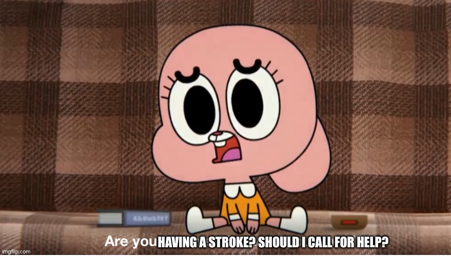 Are you completely out of your mind? | HAVING A STROKE? SHOULD I CALL FOR HELP? | image tagged in are you completely out of your mind | made w/ Imgflip meme maker