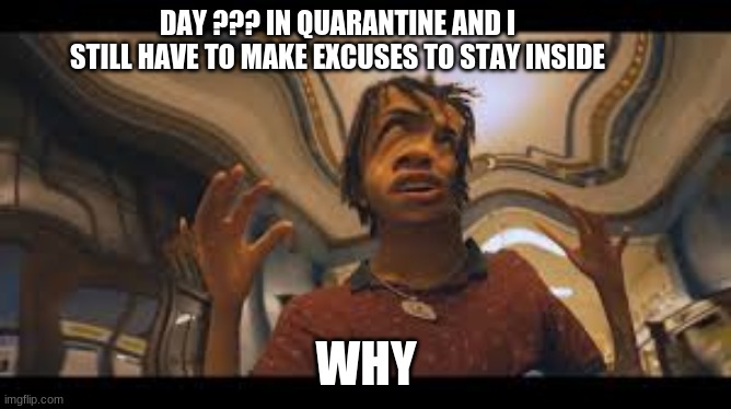 DAY ??? IN QUARANTINE AND I STILL HAVE TO MAKE EXCUSES TO STAY INSIDE; WHY | image tagged in covid-19,quarantine | made w/ Imgflip meme maker