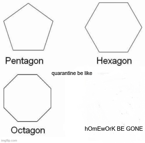 Pentagon Hexagon Octagon | quarantine be like; hOmEwOrK BE GONE | image tagged in memes,pentagon hexagon octagon | made w/ Imgflip meme maker