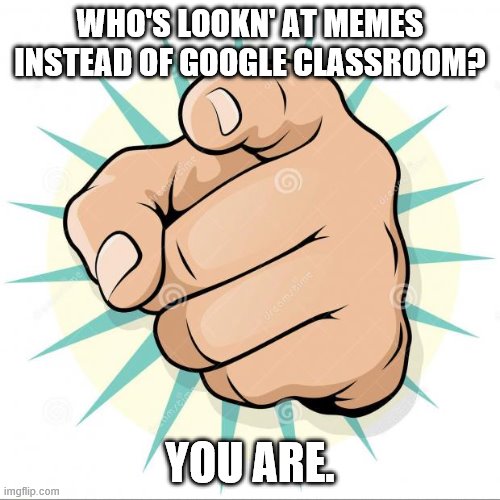 pointing at you | WHO'S LOOKN' AT MEMES INSTEAD OF GOOGLE CLASSROOM? YOU ARE. | image tagged in pointing at you | made w/ Imgflip meme maker