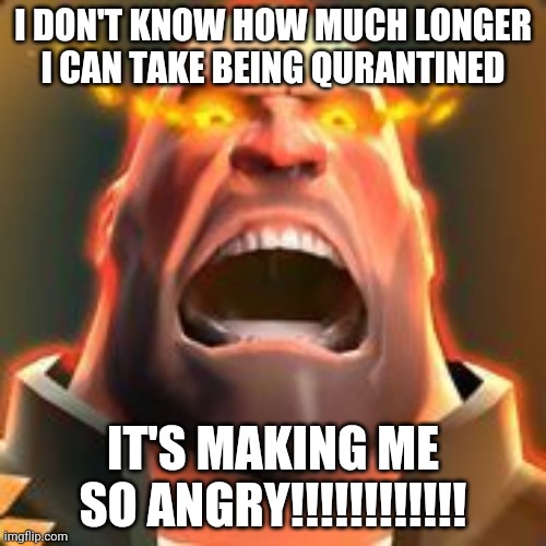 It's Trying My Patience | I DON'T KNOW HOW MUCH LONGER I CAN TAKE BEING QURANTINED; IT'S MAKING ME SO ANGRY!!!!!!!!!!!! | image tagged in angry heavy | made w/ Imgflip meme maker