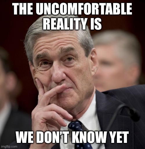 What are Trump’s crimes? If only we knew. And we will, eventually. | THE UNCOMFORTABLE REALITY IS; WE DON’T KNOW YET | image tagged in special council robert mueller,criminal,trump,trump impeachment,mueller time,crime | made w/ Imgflip meme maker