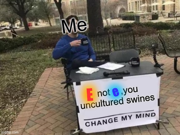 Change My Mind Meme | Me; E; not    ,you uncultured swines; e | image tagged in memes,change my mind | made w/ Imgflip meme maker