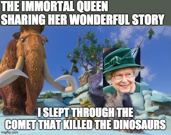 The queen telling her wonderful story from the past | THE IMMORTAL QUEEN SHARING HER WONDERFUL STORY; I SLEPT THROUGH THE COMET THAT KILLED THE DINOSAURS | image tagged in long live the queen,queen elizabeth,immortal | made w/ Imgflip meme maker