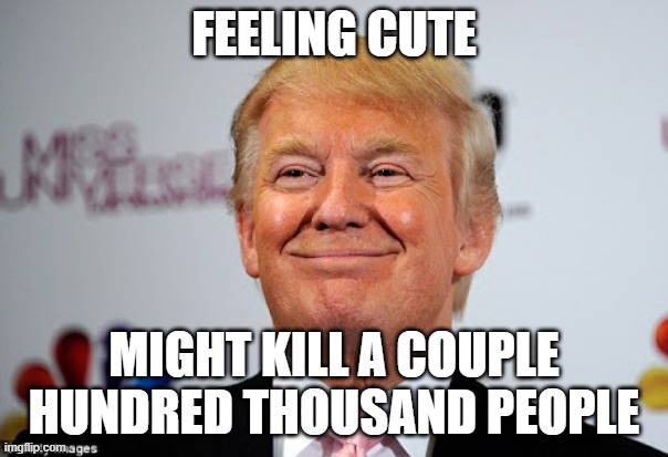 Donald trump approves | FEELING CUTE; MIGHT KILL A COUPLE HUNDRED THOUSAND PEOPLE | image tagged in donald trump approves | made w/ Imgflip meme maker