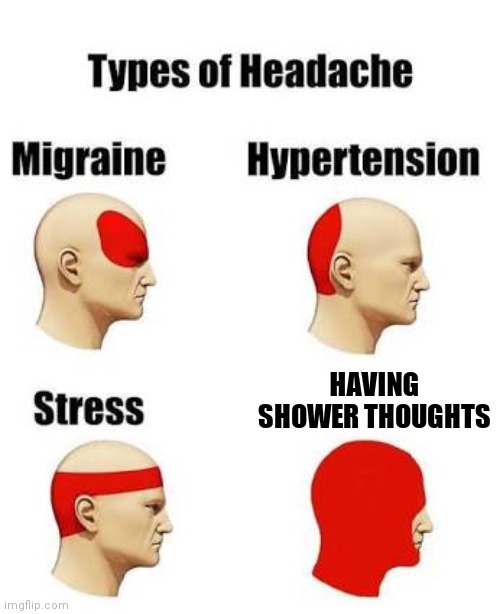 Headaches | HAVING SHOWER THOUGHTS | image tagged in headaches | made w/ Imgflip meme maker
