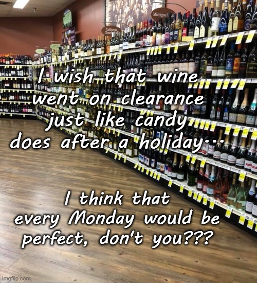 Clearance Sale... | I wish that wine went on clearance just like candy does after a holiday... I think that every Monday would be perfect, don't you??? | image tagged in wine,monday,sale,candy | made w/ Imgflip meme maker