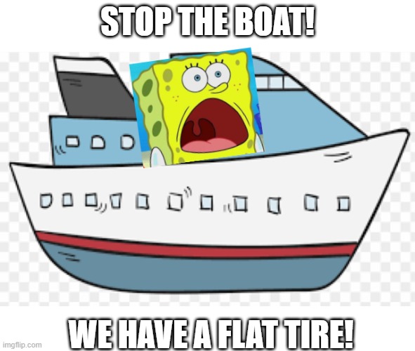 Flat Tire | STOP THE BOAT! WE HAVE A FLAT TIRE! | image tagged in memes,spongebob | made w/ Imgflip meme maker