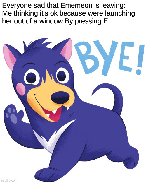 Everyone sad that Ememeon is leaving:

Me thinking it's ok because were launching her out of a window By pressing E: | made w/ Imgflip meme maker