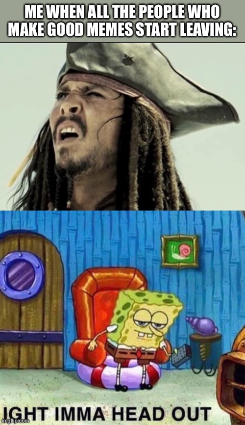 Everyone I followed is leaving, I might leave too | ME WHEN ALL THE PEOPLE WHO MAKE GOOD MEMES START LEAVING: | image tagged in captain jack sparrow,memes,spongebob ight imma head out | made w/ Imgflip meme maker