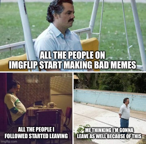 I might leave, I don’t know | ALL THE PEOPLE ON IMGFLIP START MAKING BAD MEMES; ALL THE PEOPLE I FOLLOWED STARTED LEAVING; ME THINKING I’M GONNA LEAVE AS WELL BECAUSE OF THIS | image tagged in memes,sad pablo escobar | made w/ Imgflip meme maker